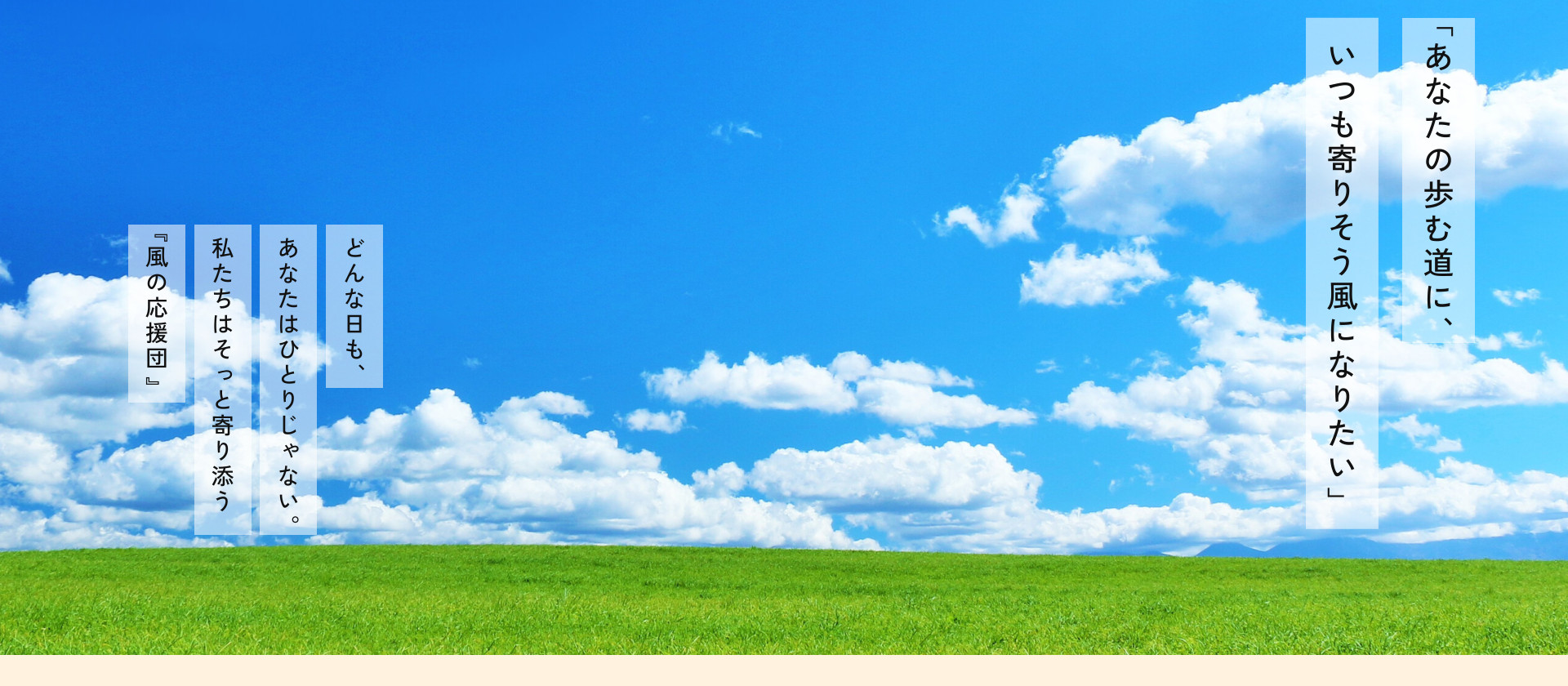 「あなたの歩む道に、いつも寄りそう風になりたい」